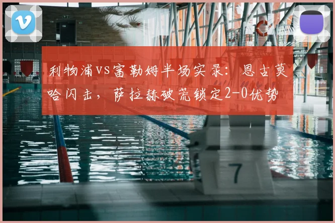 利物浦vs富勒姆半场实录：恩古莫哈闪击，萨拉赫破荒锁定2-0优势