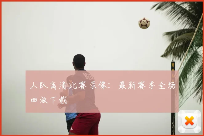 人队高清比赛录像：最新赛季全场回放下载