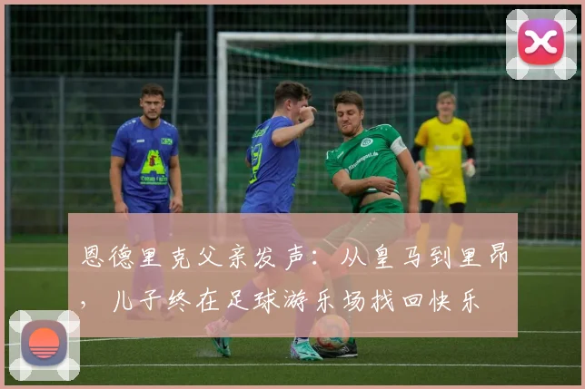 恩德里克父亲发声:从皇马到里昂,儿子终在足球游乐场找回快乐
