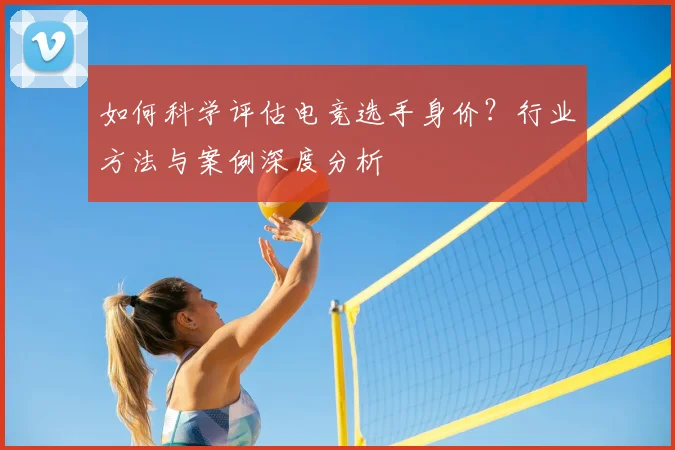 如何科学评估电竞选手身价？行业方法与案例深度分析