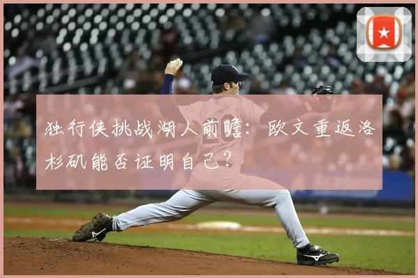 独行侠挑战湖人前瞻：欧文重返洛杉矶能否证明自己？