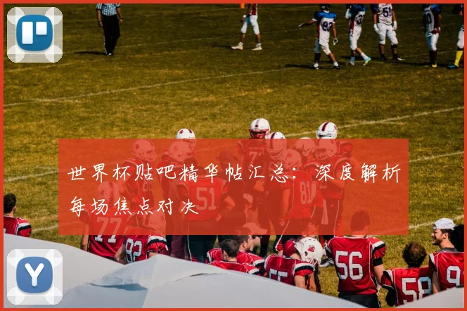 世界杯贴吧精华帖汇总:深度解析每场焦点对决