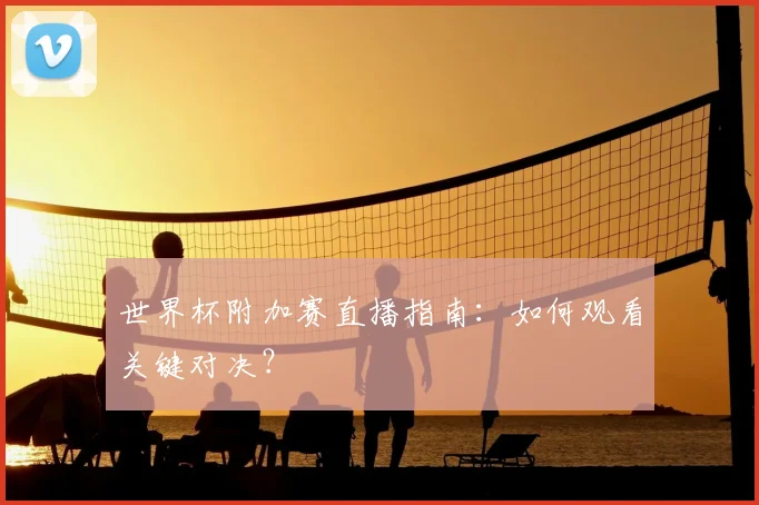 世界杯附加赛直播指南:如何观看关键对决?