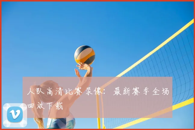 人队高清比赛录像:最新赛季全场回放下载