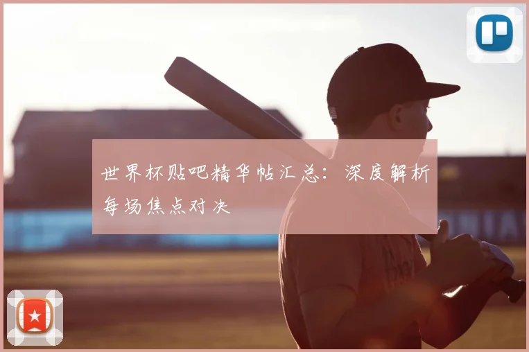 世界杯贴吧精华帖汇总：深度解析每场焦点对决