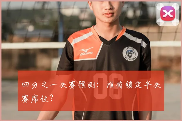 四分之一决赛预测：谁将锁定半决赛席位？