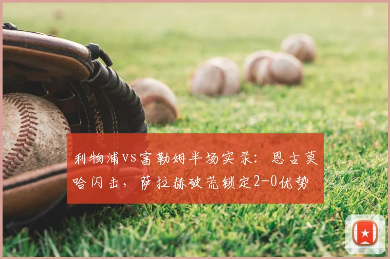 利物浦vs富勒姆半场实录:恩古莫哈闪击,萨拉赫破荒锁定2-0优势