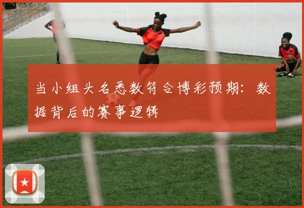 当小组头名悉数符合博彩预期：数据背后的赛事逻辑