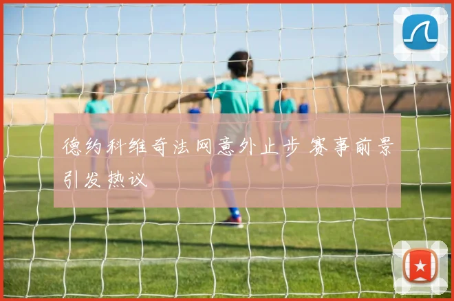 德约科维奇法网意外止步 赛事前景引发热议