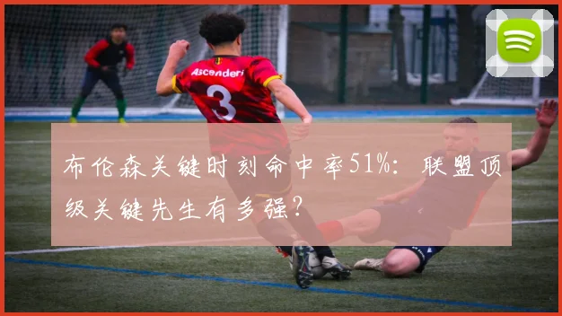 布伦森关键时刻命中率51%：联盟顶级关键先生有多强？
