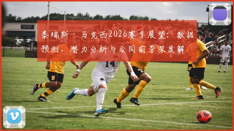 泰瑞斯·马克西2026赛季展望:数据预测、潜力分析与合同前景深度解读