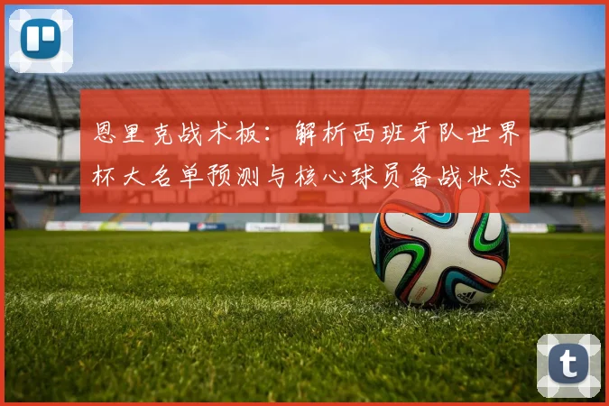 恩里克战术板:解析西班牙队世界杯大名单预测与核心球员备战状态