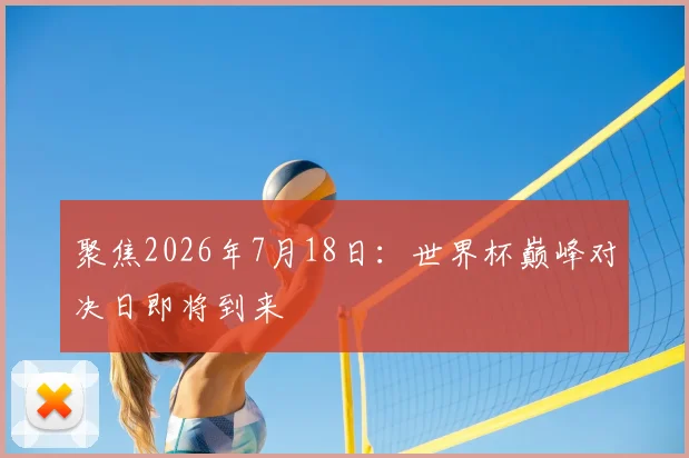 聚焦2026年7月18日:世界杯巅峰对决日即将到来