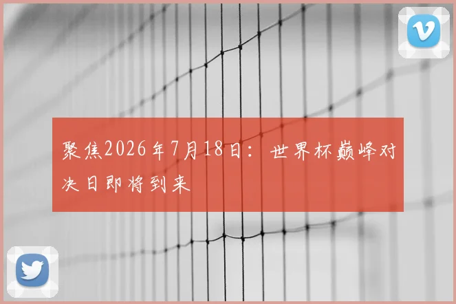 聚焦2026年7月18日：世界杯巅峰对决日即将到来