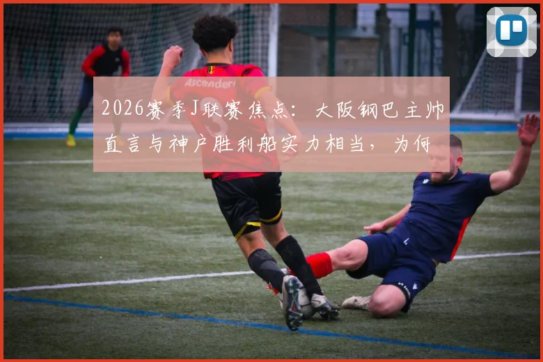 2026赛季J联赛焦点：大阪钢巴主帅直言与神户胜利船实力相当，为何刻意淡化核心球员话题？深度解读主帅战术考量